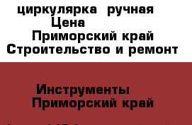 циркулярка  ручная  › Цена ­ 4 500 - Приморский край Строительство и ремонт » Инструменты   . Приморский край